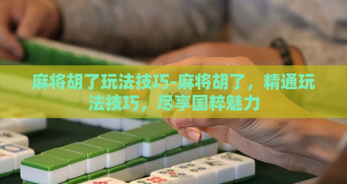 麻将胡了玩法技巧-麻将胡了，精通玩法技巧，尽享国粹魅力