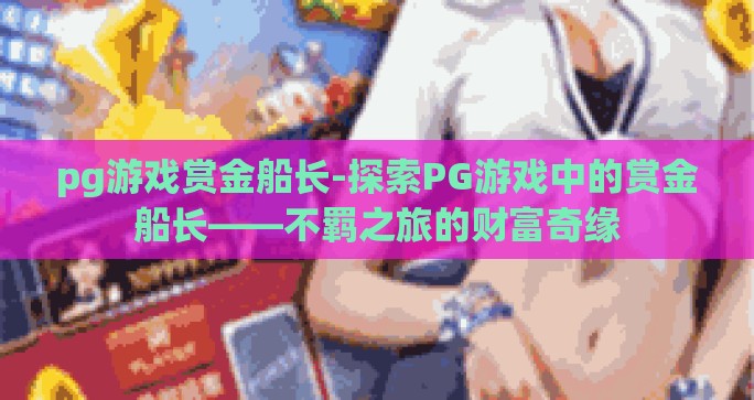 pg游戏赏金船长-探索PG游戏中的赏金船长——不羁之旅的财富奇缘 pg游戏赏金船长-探索PG游戏中的赏金船长——不羁之旅的财富奇缘