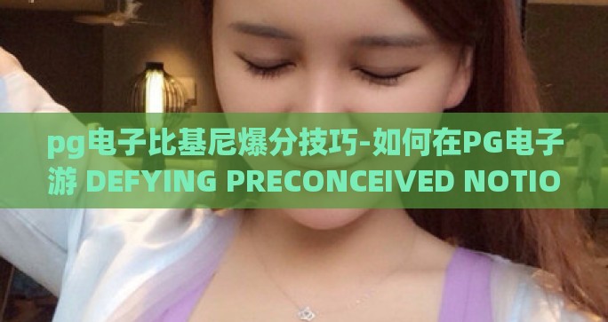 pg电子比基尼爆分技巧-如何在PG电子游 DEFYING PRECONCEIVED NOTIONS，比基尼_领跑分数的独特策略
