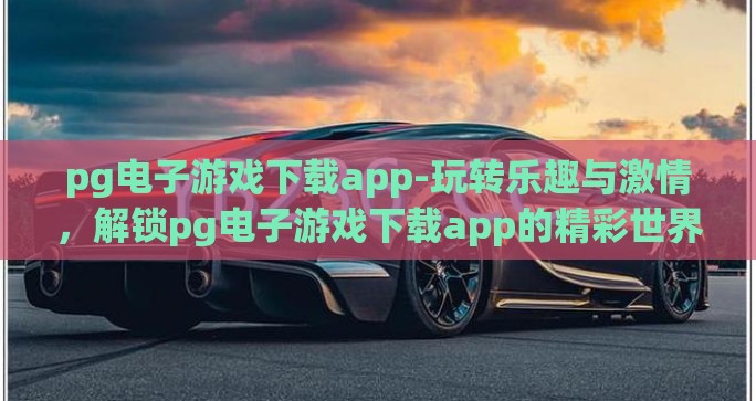 pg电子游戏下载app-玩转乐趣与激情，解锁pg电子游戏下载app的精彩世界
