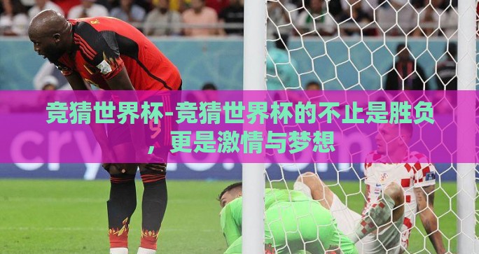 竞猜世界杯-竞猜世界杯的不止是胜负，更是激情与梦想