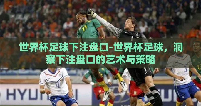世界杯足球下注盘口-世界杯足球，洞察下注盘口的艺术与策略