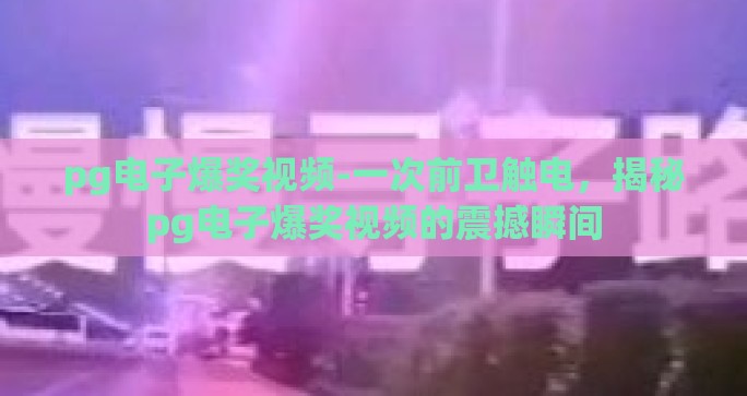 pg电子爆奖视频-一次前卫触电，揭秘pg电子爆奖视频的震撼瞬间