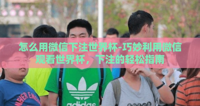 怎么用微信下注世界杯-巧妙利用微信观看世界杯，下注的轻松指南