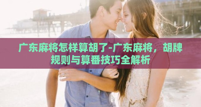 广东麻将怎样算胡了-广东麻将,胡牌规则与算番技巧全解析 广东麻将怎样算胡了-广东麻将,胡牌规则与算番技巧全解析