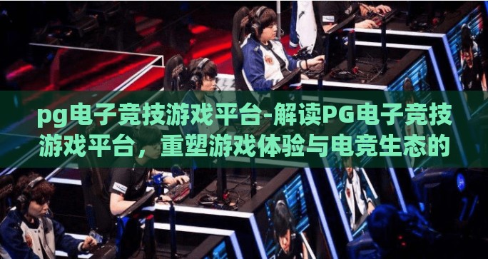 pg电子竞技游戏平台-解读PG电子竞技游戏平台，重塑游戏体验与电竞生态的新篇章