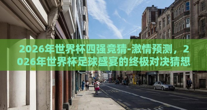 2026年世界杯四强竞猜-激情预测，2026年世界杯足球盛宴的终极对决猜想