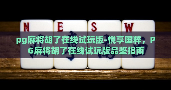 pg麻将胡了在线试玩版-悦享国粹，PG麻将胡了在线试玩版品鉴指南