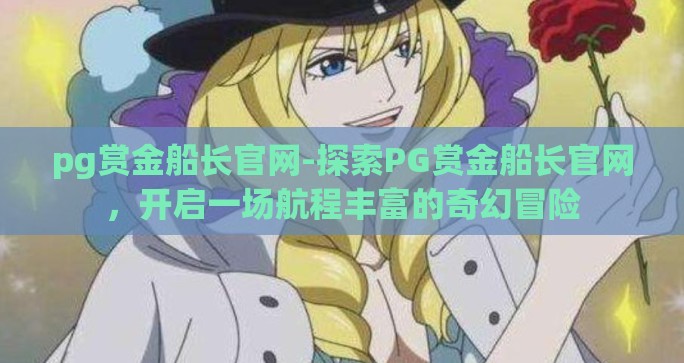 pg赏金船长官网-探索PG赏金船长官网,开启一场航程丰富的奇幻冒险 pg赏金船长官网-探索PG赏金船长官网,开启一场航程丰富的奇幻冒险