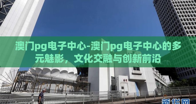 澳门pg电子中心-澳门pg电子中心的多元魅影,文化交融与创新前沿 澳门pg电子中心-澳门pg电子中心的多元魅影,文化交融与创新前沿