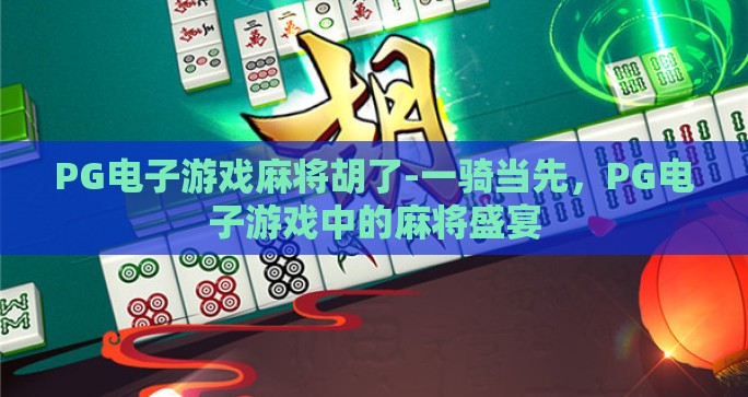 PG电子游戏麻将胡了-一骑当先,PG电子游戏中的麻将盛宴 PG电子游戏麻将胡了-一骑当先,PG电子游戏中的麻将盛宴
