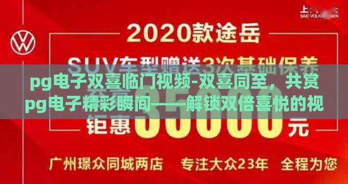 pg电子双喜临门视频-双喜同至，共赏pg电子精彩瞬间——解锁双倍喜悦的视频盛宴