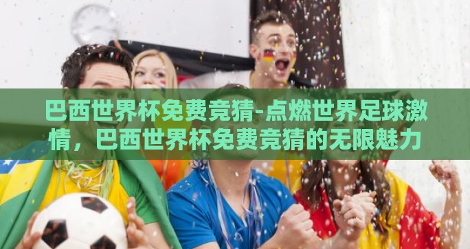 巴西世界杯免费竞猜-点燃世界足球激情，巴西世界杯免费竞猜的无限魅力