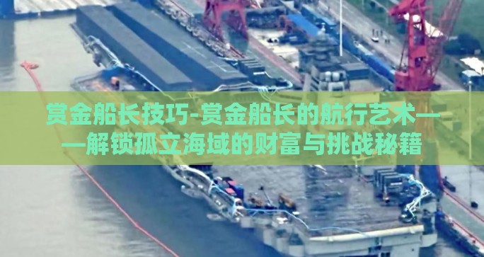 赏金船长技巧-赏金船长的航行艺术——解锁孤立海域的财富与挑战秘籍
