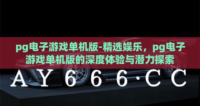 pg电子游戏单机版-精选娱乐,pg电子游戏单机版的深度体验与潜力探索 pg电子游戏单机版-精选娱乐,pg电子游戏单机版的深度体验与潜力探索
