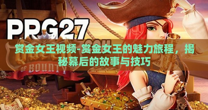 赏金女王视频-赏金女王的魅力旅程,揭秘幕后的故事与技巧 赏金女王视频-赏金女王的魅力旅程,揭秘幕后的故事与技巧