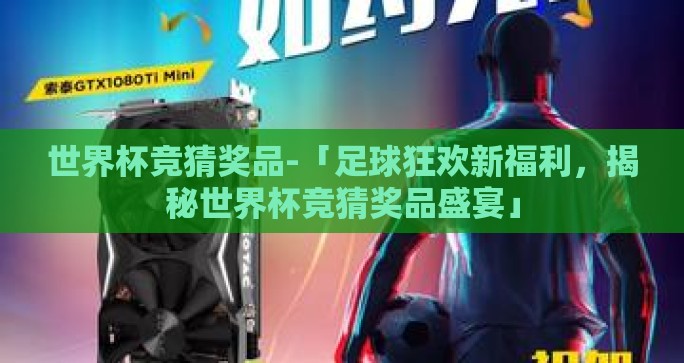世界杯竞猜奖品-「足球狂欢新福利，揭秘世界杯竞猜奖品盛宴」