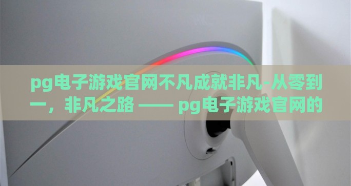 pg电子游戏官网不凡成就非凡-从零到一，非凡之路 —— pg电子游戏官网的非凡成就之旅