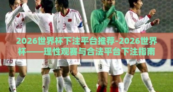 2026世界杯下注平台推荐-2026世界杯——理性观赛与合法平台下注指南