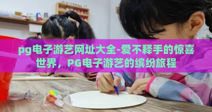 pg电子游艺网址大全-爱不释手的惊喜世界，PG电子游艺的缤纷旅程