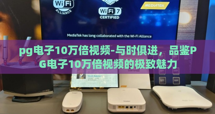 pg电子10万倍视频-与时俱进,品鉴PG电子10万倍视频的极致魅力 pg电子10万倍视频-与时俱进,品鉴PG电子10万倍视频的极致魅力
