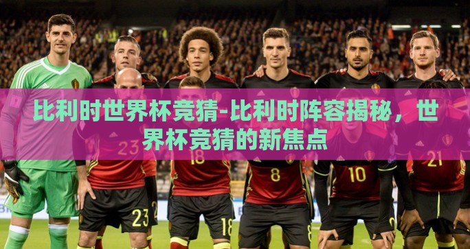 比利时世界杯竞猜-比利时阵容揭秘，世界杯竞猜的新焦点