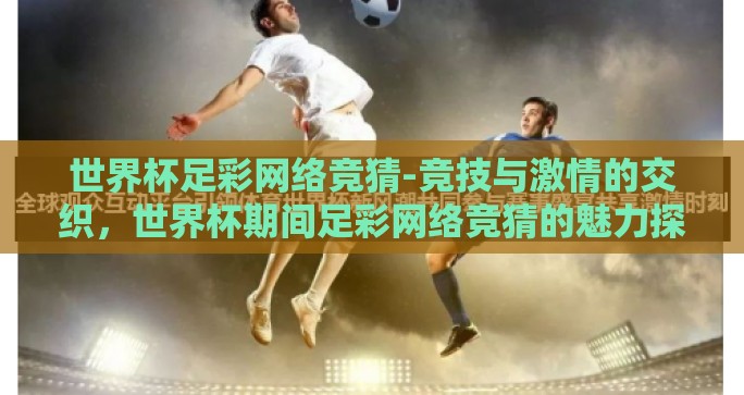世界杯足彩网络竞猜-竞技与激情的交织,世界杯期间足彩网络竞猜的魅力探秘 世界杯足彩网络竞猜-竞技与激情的交织,世界杯期间足彩网络竞猜的魅力探秘
