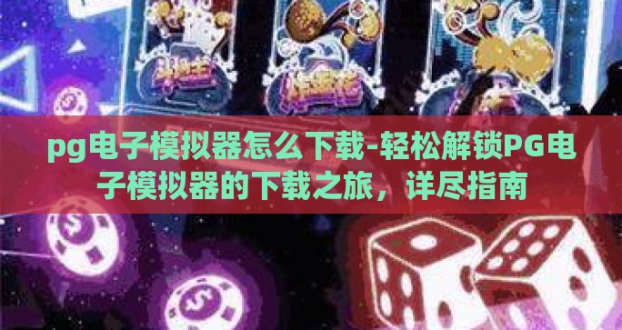 pg电子模拟器怎么下载-轻松解锁PG电子模拟器的下载之旅，详尽指南