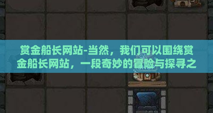 赏金船长网站-当然，我们可以围绕赏金船长网站，一段奇妙的冒险与探寻之旅这个标题来畅想并撰写文章内容，避免使用上文中提到的刻板词汇