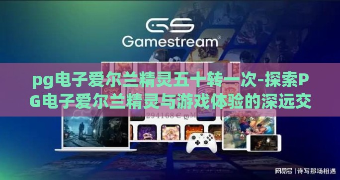pg电子爱尔兰精灵五十转一次-探索PG电子爱尔兰精灵与游戏体验的深远交织 pg电子爱尔兰精灵五十转一次-探索PG电子爱尔兰精灵与游戏体验的深远交织