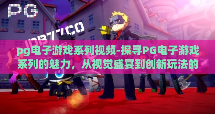pg电子游戏系列视频-探寻PG电子游戏系列的魅力，从视觉盛宴到创新玩法的深度体验