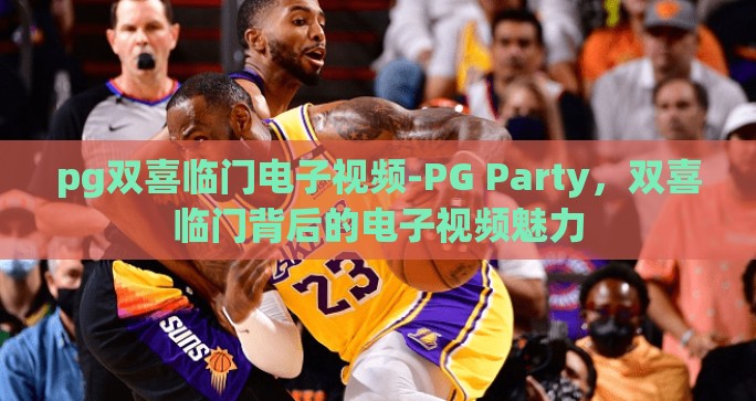 pg双喜临门电子视频-PG Party，双喜临门背后的电子视频魅力