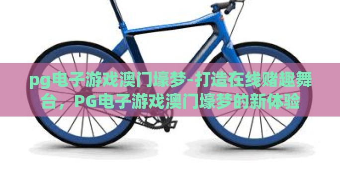 pg电子游戏澳门壕梦-打造在线赌趣舞台，PG电子游戏澳门壕梦的新体验