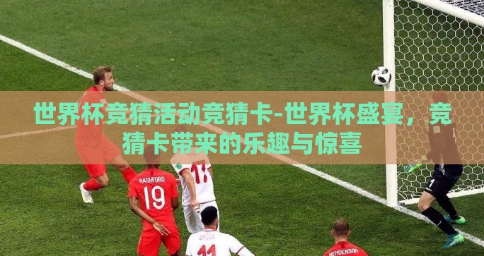 世界杯竞猜活动竞猜卡-世界杯盛宴,竞猜卡带来的乐趣与惊喜 世界杯竞猜活动竞猜卡-世界杯盛宴,竞猜卡带来的乐趣与惊喜