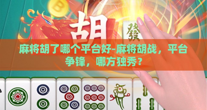 麻将胡了哪个平台好-麻将胡战,平台争锋,哪方独秀? 麻将胡了哪个平台好-麻将胡战,平台争锋,哪方独秀?