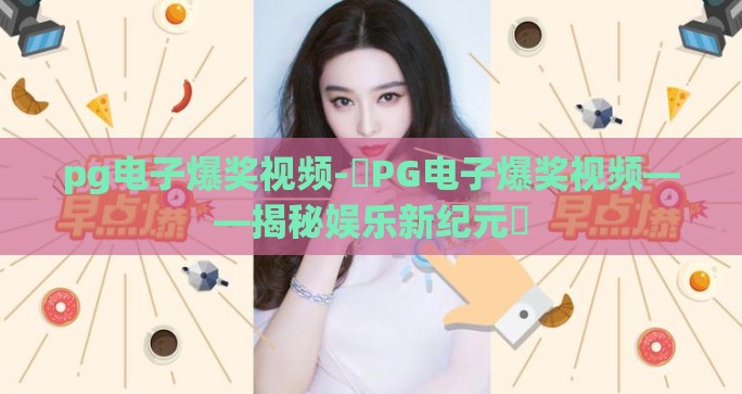 pg电子爆奖视频-⚡PG电子爆奖视频——揭秘娱乐新纪元⚡