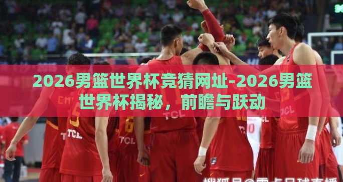 2026男篮世界杯竞猜网址-2026男篮世界杯揭秘，前瞻与跃动