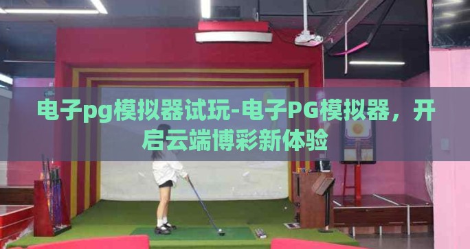 电子pg模拟器试玩-电子PG模拟器，开启云端博彩新体验