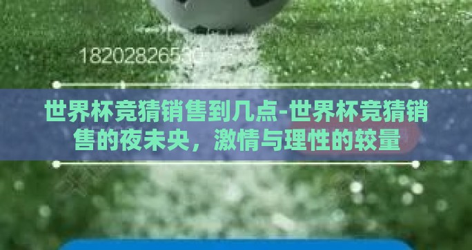 世界杯竞猜销售到几点-世界杯竞猜销售的夜未央，激情与理性的较量