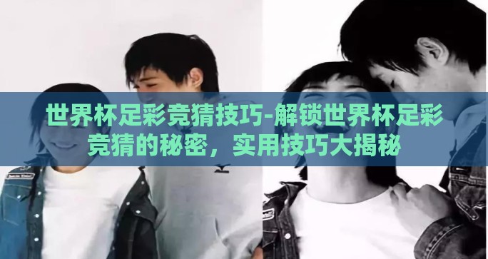 世界杯足彩竞猜技巧-解锁世界杯足彩竞猜的秘密，实用技巧大揭秘