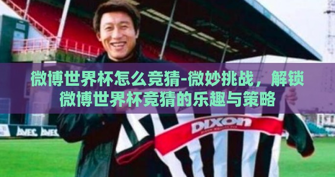 微博世界杯怎么竞猜-微妙挑战，解锁微博世界杯竞猜的乐趣与策略