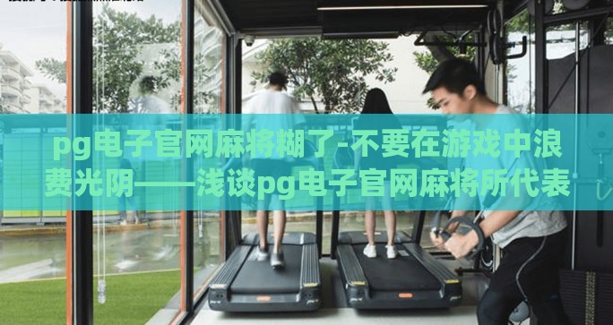 pg电子官网麻将糊了-不要在游戏中浪费光阴——浅谈pg电子官网麻将所代表的机遇与警示