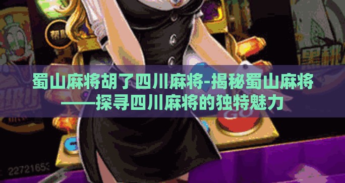 蜀山麻将胡了四川麻将-揭秘蜀山麻将——探寻四川麻将的独特魅力