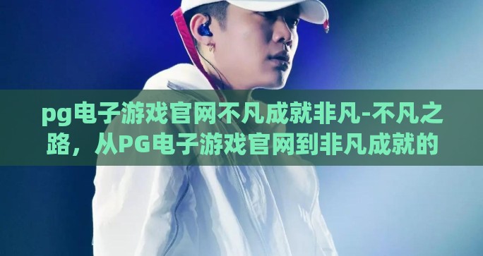pg电子游戏官网不凡成就非凡-不凡之路，从PG电子游戏官网到非凡成就的跨越
