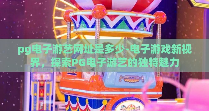 pg电子游艺网址是多少-电子游戏新视界，探索PG电子游艺的独特魅力